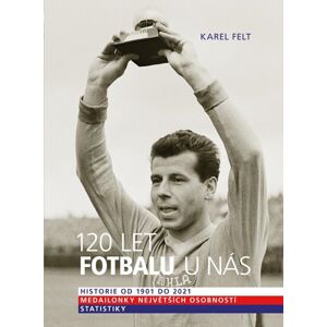 120 let fotbalu u nás - Historie od 1901 do 2021 - Felt Karel