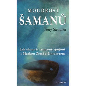 Moudrost šamanů - Jak obnovit ztracené spojení s Matkou Zemí a Universem - Samara Tony