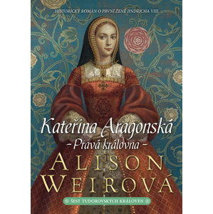 Kateřina Aragonská - Pravá královna - Weirová Alison