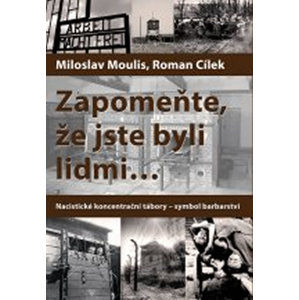 Zapomeňte, že jste byli lidmi - Nacistické koncentrační tábory - symbol barbarství - Moulis Miloslav, Cílek Roman,