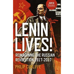 Lenin Lives! : Reimagining the Russian Revolution 1917-2017 - Cunliffe Philip