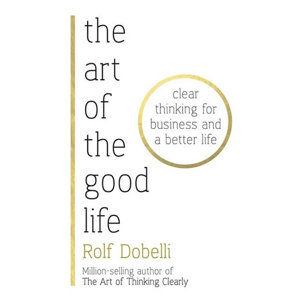 The Art of the Good Life: Clear Thinking for Business and a Better Life - Dobelli Rolf