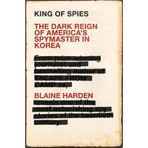 King of Spies : The Dark Reign of America's Spymaster in Korea - Harden Blaine