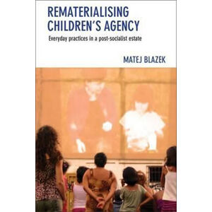 Rematerialising Children´s Agency : Everyday Practices in a Post-Socialist Estate - Blažek Matěj