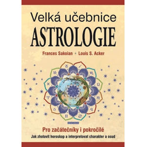 Velká učebnice astrologie pro začátečníky i pokročilé - Jak zhotovit horoskop a interpretovat charak - Sakoian Frances, Acker Louis S.,