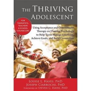 The Thriving Adolescent : Using Acceptance and Commitment Therapy and Positive Psychology to Help Te - Hayes Louise
