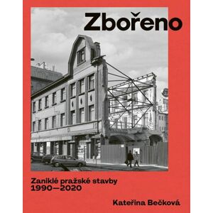 Zbořeno: Zaniklé pražské stavby 1990-2020 - Bečková Kateřina
