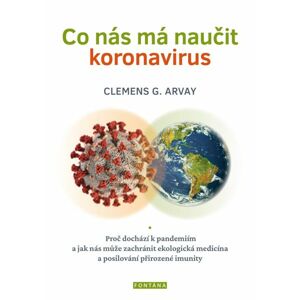 Co nás má naučit koronavirus - Proč dochází k pandemiím a jak nás může zachránit ekologická medicína - Arvay Clemens G.