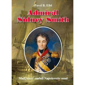 Admirál Sidney Smith - Muž, který změnil Napoleonův osud - Elbl Pavel B.