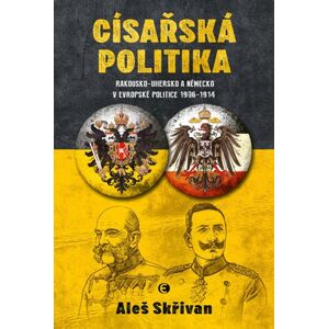 Císařská politika: Rakousko-Uhersko a Německo v evropské politice v letech 1906-1914 - Skřivan Aleš