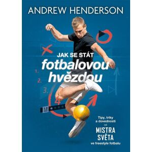 Jak se stát fotbalovou hvězdou - Tipy, triky a dovednosti od mistra světa ve freestyle fotbalu - Henderson Andrew