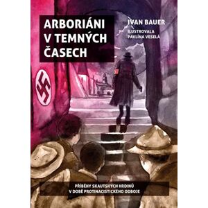 Arboriáni v temných časech - Příběhy skautských hrdinů v době protinacistického odboje - Bauer Ivan