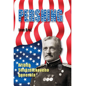 Pershing - Příběh 5hvězdičkového generála - Brož Ivan